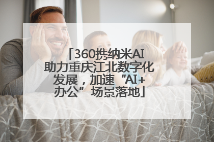 360携纳米AI助力重庆江北数字化发展，加速“AI+办公”场景落地