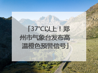 37℃以上！郑州市气象台发布高温橙色预警信号