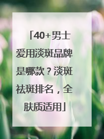 40+男士爱用淡斑品牌是哪款？淡斑祛斑排名，全肤质适用