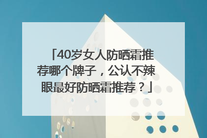 40岁女人防晒霜推荐哪个牌子，公认不辣眼最好防晒霜推荐？