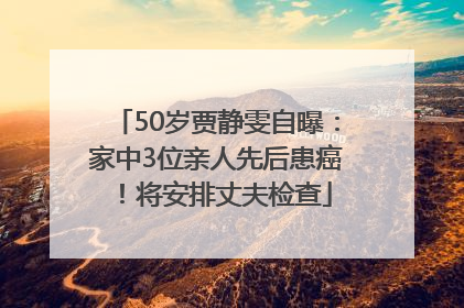 50岁贾静雯自曝：家中3位亲人先后患癌！将安排丈夫检查