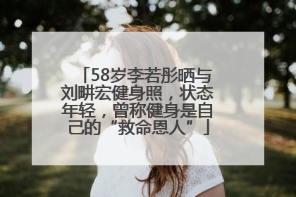 58岁李若彤晒与刘畊宏健身照，状态年轻，曾称健身是自己的“救命恩人”