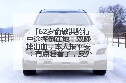 62岁俞敏洪骑行中途摔倒在地，双膝摔出血，本人报平安：有点睡着了，皮外伤，不用担心
