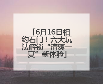 6月16日相约石门！六大玩法解锁“清爽一夏”新体验