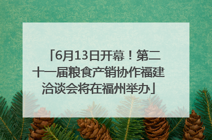 6月13日开幕！第二十一届粮食产销协作福建洽谈会将在福州举办