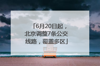 6月20日起，北京调整7条公交线路，覆盖多区
