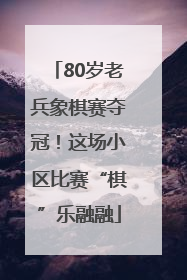 80岁老兵象棋赛夺冠！这场小区比赛“棋”乐融融