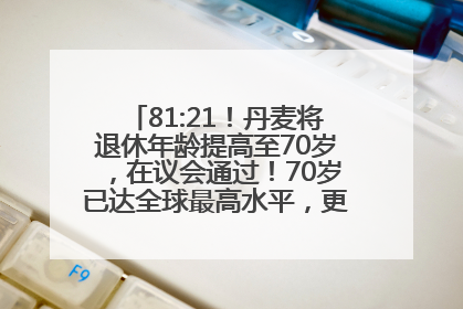 81:21！丹麦将退休年龄提高至70岁，在议会通过！70岁已达全球最高水平，更多国家或将逐步跟进