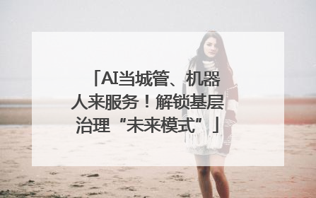 AI当城管、机器人来服务！解锁基层治理“未来模式”
