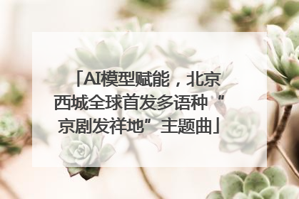 AI模型赋能，北京西城全球首发多语种“京剧发祥地”主题曲