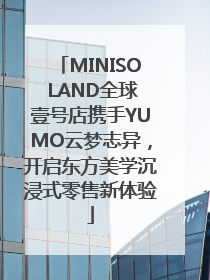MINISO LAND全球壹号店携手YUMO云梦志异，开启东方美学沉浸式零售新体验