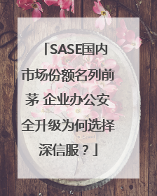 SASE国内市场份额名列前茅 企业办公安全升级为何选择深信服？