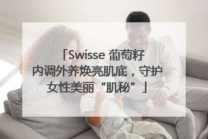 Swisse 葡萄籽内调外养焕亮肌底，守护女性美丽“肌秘”